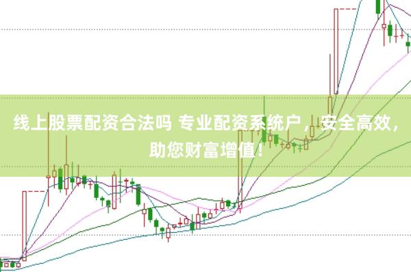 线上股票配资合法吗 专业配资系统户，安全高效，助您财富增值！