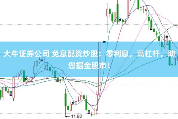 大牛证券公司 免息配资炒股：零利息，高杠杆，助您掘金股市！