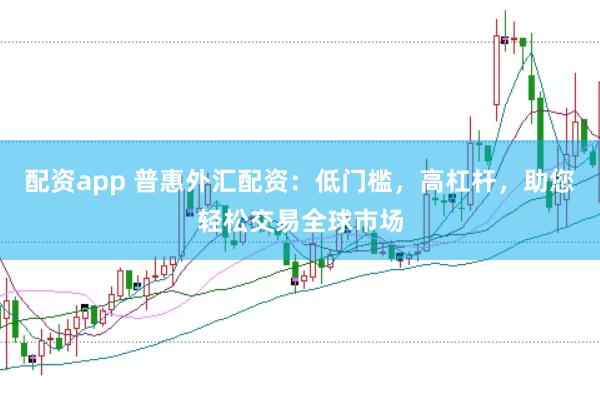 配资app 普惠外汇配资：低门槛，高杠杆，助您轻松交易全球市场