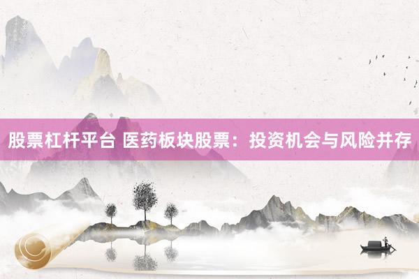 股票杠杆平台 医药板块股票：投资机会与风险并存