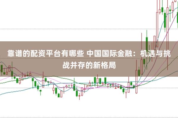 靠谱的配资平台有哪些 中国国际金融：机遇与挑战并存的新格局