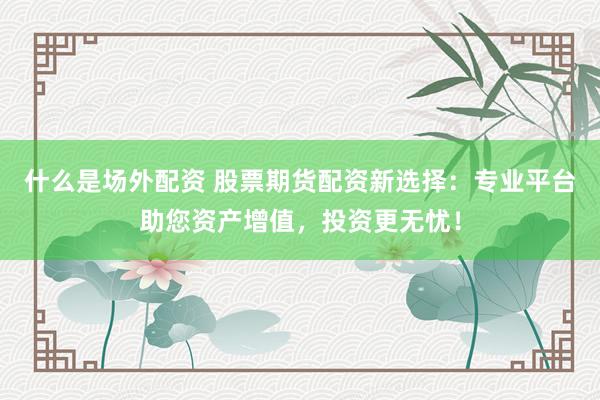 什么是场外配资 股票期货配资新选择：专业平台助您资产增值，投资更无忧！