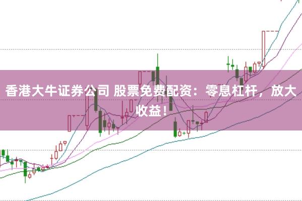 香港大牛证券公司 股票免费配资：零息杠杆，放大收益！