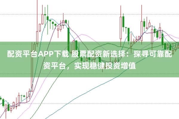 配资平台APP下载 股票配资新选择：探寻可靠配资平台，实现稳健投资增值