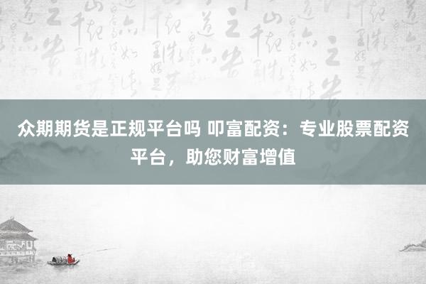 众期期货是正规平台吗 叩富配资：专业股票配资平台，助您财富增值