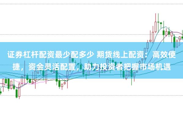 证券杠杆配资最少配多少 期货线上配资：高效便捷，资金灵活配置，助力投资者把握市场机遇
