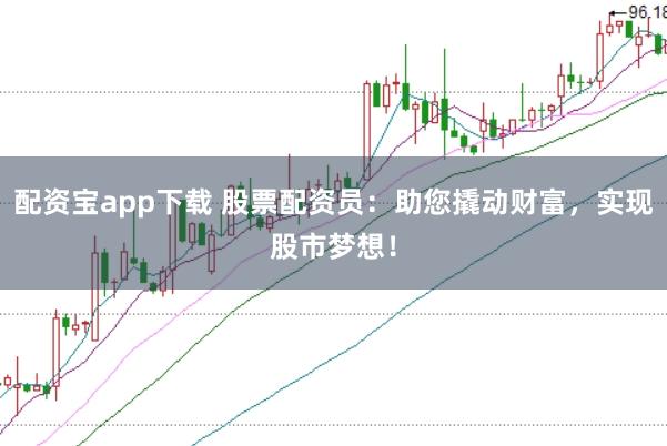 配资宝app下载 股票配资员：助您撬动财富，实现股市梦想！