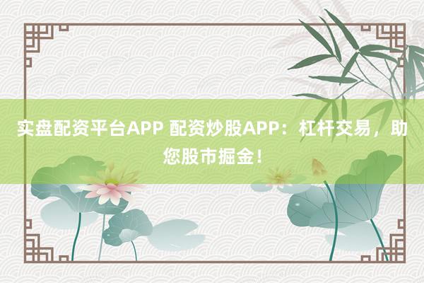 实盘配资平台APP 配资炒股APP：杠杆交易，助您股市掘金！