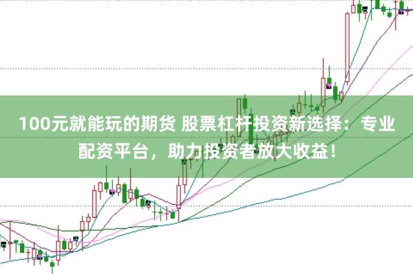 100元就能玩的期货 股票杠杆投资新选择：专业配资平台，助力投资者放大收益！