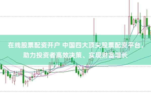 在线股票配资开户 中国四大顶尖股票配资平台，助力投资者高效决策、实现财富增长
