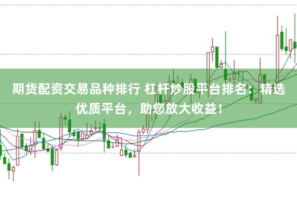 期货配资交易品种排行 杠杆炒股平台排名：精选优质平台，助您放大收益！