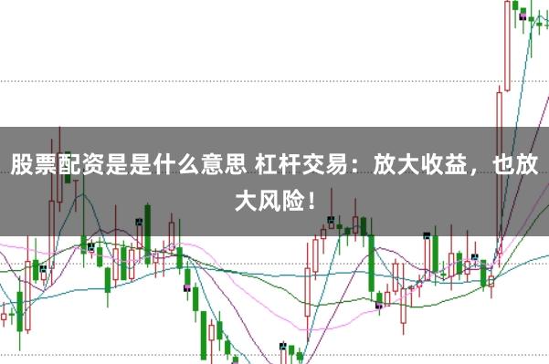 股票配资是是什么意思 杠杆交易：放大收益，也放大风险！