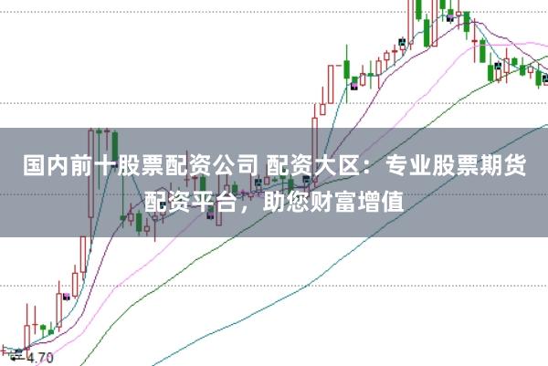 国内前十股票配资公司 配资大区：专业股票期货配资平台，助您财富增值