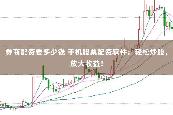 券商配资要多少钱 手机股票配资软件：轻松炒股，放大收益！