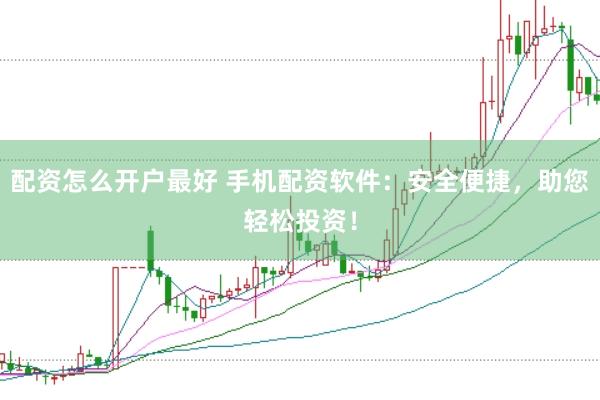 配资怎么开户最好 手机配资软件：安全便捷，助您轻松投资！