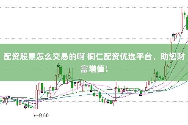 配资股票怎么交易的啊 铜仁配资优选平台，助您财富增值！