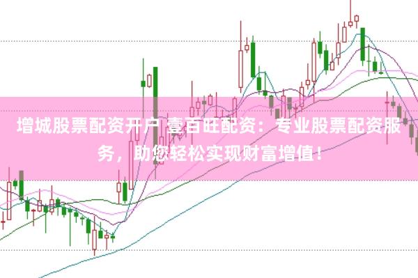 增城股票配资开户 壹百旺配资：专业股票配资服务，助您轻松实现财富增值！