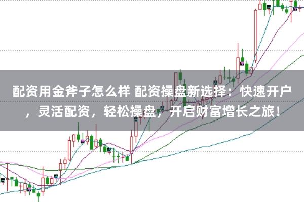 配资用金斧子怎么样 配资操盘新选择：快速开户，灵活配资，轻松操盘，开启财富增长之旅！