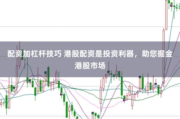 配资加杠杆技巧 港股配资是投资利器，助您掘金港股市场