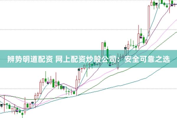 辨势明道配资 网上配资炒股公司：安全可靠之选