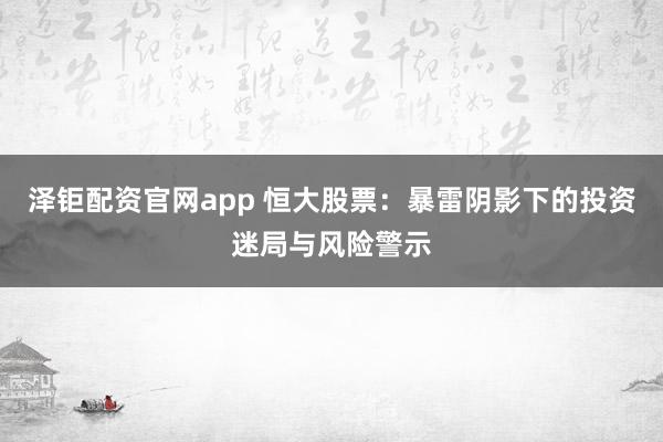 泽钜配资官网app 恒大股票：暴雷阴影下的投资迷局与风险警示
