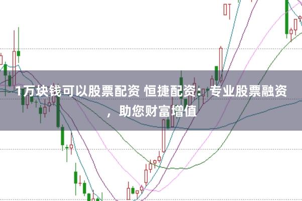 1万块钱可以股票配资 恒捷配资：专业股票融资，助您财富增值