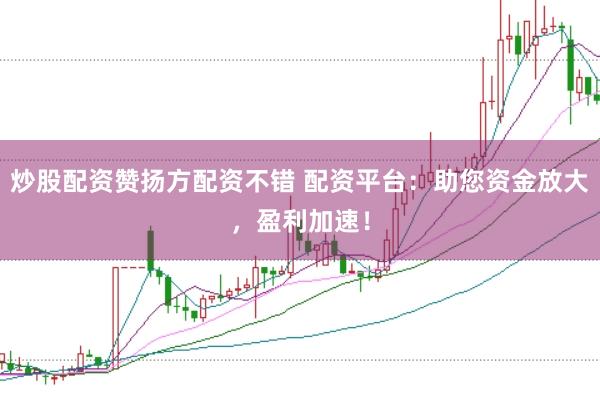 炒股配资赞扬方配资不错 配资平台：助您资金放大，盈利加速！