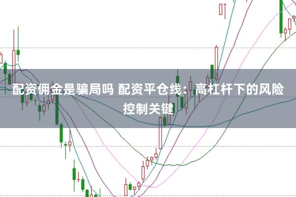 配资佣金是骗局吗 配资平仓线：高杠杆下的风险控制关键