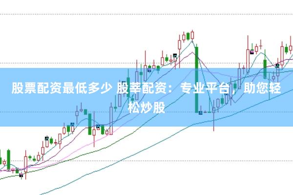 股票配资最低多少 股莘配资：专业平台，助您轻松炒股