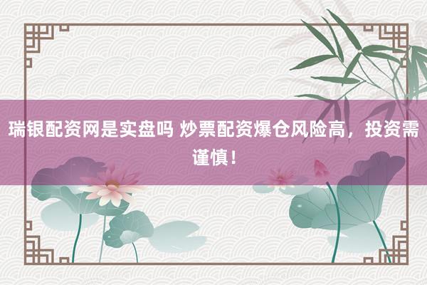 瑞银配资网是实盘吗 炒票配资爆仓风险高，投资需谨慎！