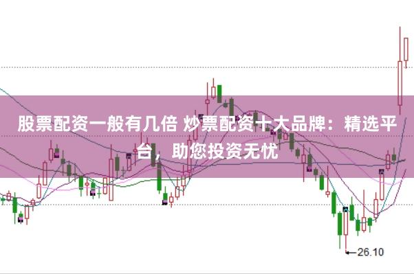 股票配资一般有几倍 炒票配资十大品牌：精选平台，助您投资无忧