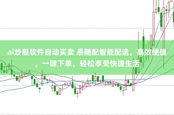 ai炒股软件自动买卖 易随配智能配送，高效便捷，一键下单，轻松享受快捷生活