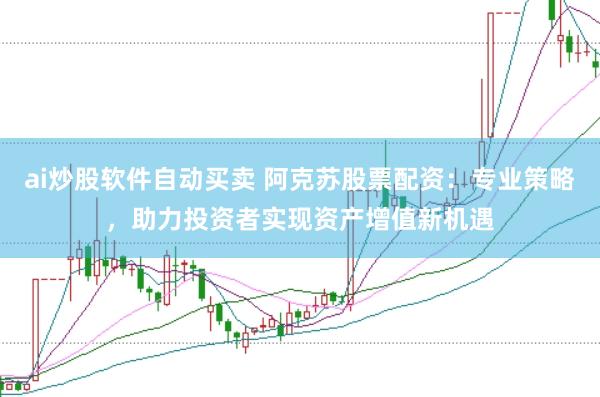 ai炒股软件自动买卖 阿克苏股票配资：专业策略，助力投资者实现资产增值新机遇