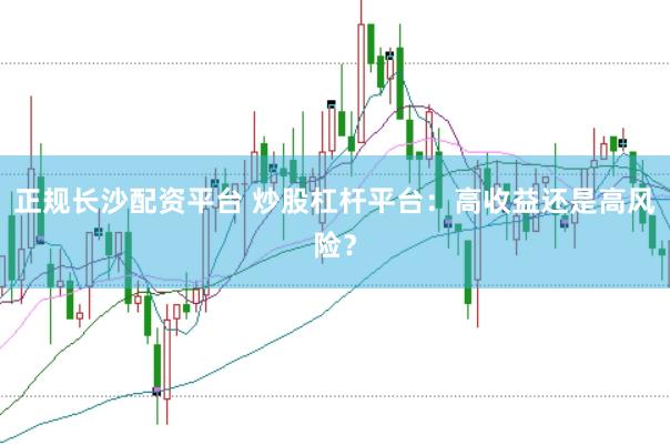 正规长沙配资平台 炒股杠杆平台：高收益还是高风险？