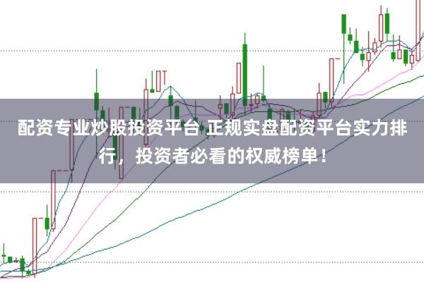 配资专业炒股投资平台 正规实盘配资平台实力排行，投资者必看的权威榜单！