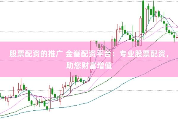 股票配资的推广 金峯配资平台：专业股票配资，助您财富增值