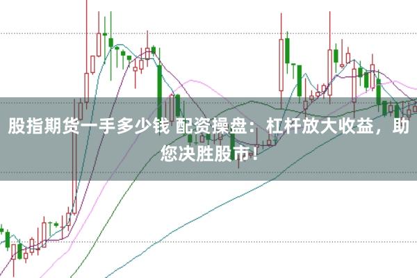 股指期货一手多少钱 配资操盘：杠杆放大收益，助您决胜股市！