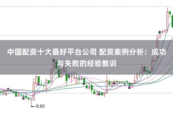 中国配资十大最好平台公司 配资案例分析：成功与失败的经验教训