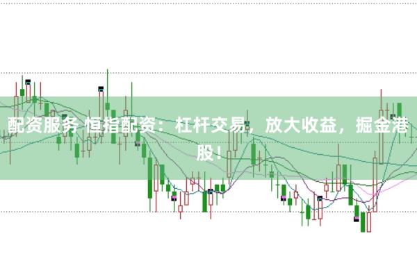 配资服务 恒指配资：杠杆交易，放大收益，掘金港股！