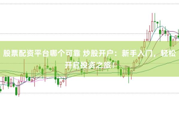 股票配资平台哪个可靠 炒股开户：新手入门，轻松开启投资之旅！
