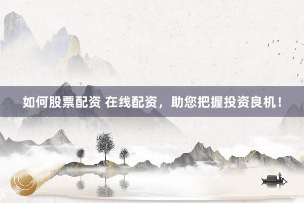 如何股票配资 在线配资，助您把握投资良机！