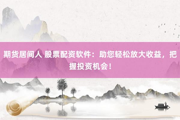期货居间人 股票配资软件：助您轻松放大收益，把握投资机会！