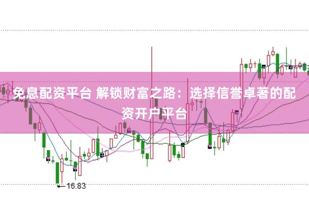 免息配资平台 解锁财富之路：选择信誉卓著的配资开户平台