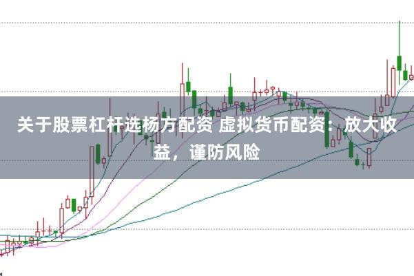 关于股票杠杆选杨方配资 虚拟货币配资：放大收益，谨防风险