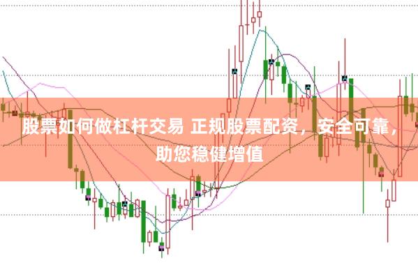 股票如何做杠杆交易 正规股票配资，安全可靠，助您稳健增值