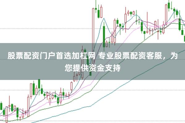 股票配资门户首选加杠网 专业股票配资客服，为您提供资金支持