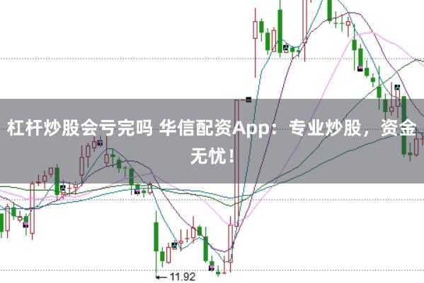 杠杆炒股会亏完吗 华信配资App：专业炒股，资金无忧！