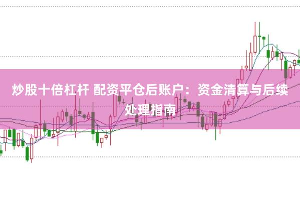 炒股十倍杠杆 配资平仓后账户：资金清算与后续处理指南