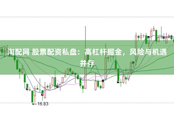 淘配网 股票配资私盘：高杠杆掘金，风险与机遇并存