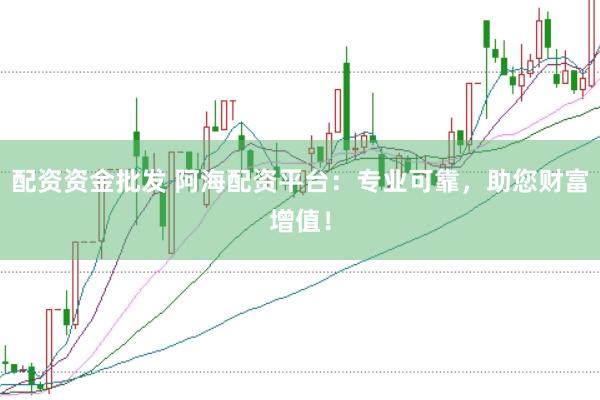 配资资金批发 阿海配资平台：专业可靠，助您财富增值！